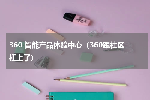 360 智能产品体验中心（360跟社区杠上了）