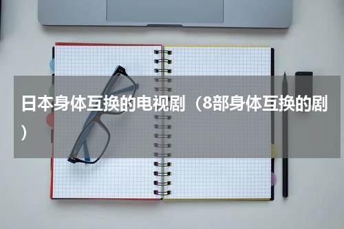 日本身体互换的电视剧（8部身体互换的剧）