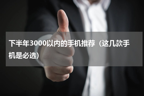 下半年3000以内的手机推荐（这几款手机是必选）