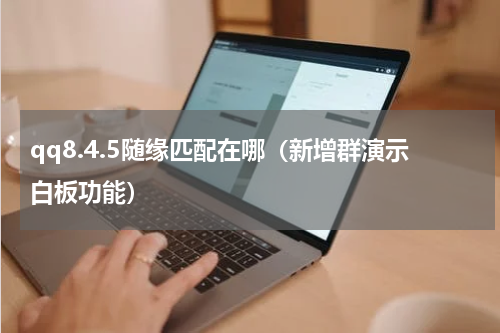 qq8.4.5随缘匹配在哪（新增群演示白板功能）