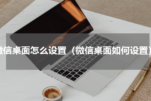 微信桌面怎么设置（微信桌面如何设置）