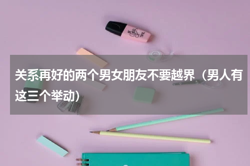 关系再好的两个男女朋友不要越界（男人有这三个举动）