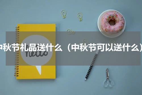 中秋节礼品送什么（中秋节可以送什么）