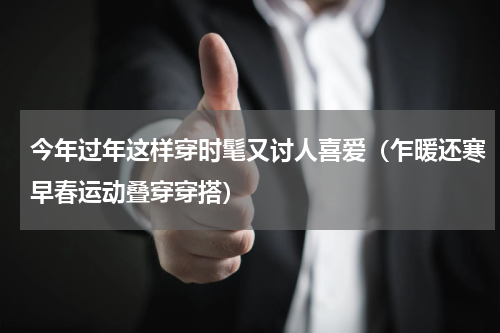 今年过年这样穿时髦又讨人喜爱（乍暖还寒早春运动叠穿穿搭）