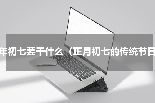 大年初七要干什么（正月初七的传统节日）