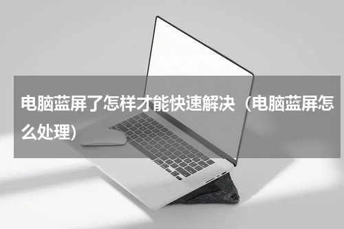 电脑蓝屏了怎样才能快速解决（电脑蓝屏怎么处理）