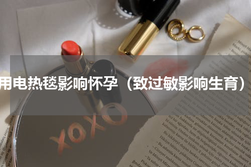 用电热毯影响怀孕（致过敏影响生育）