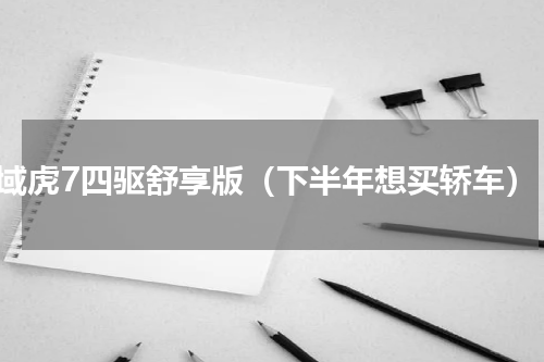 域虎7四驱舒享版（下半年想买轿车）