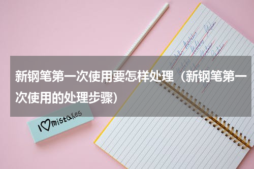 新钢笔第一次使用要怎样处理（新钢笔第一次使用的处理步骤）
