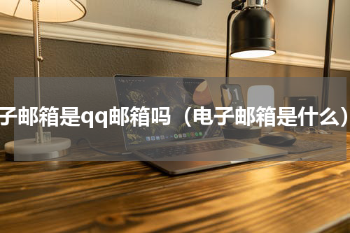 电子邮箱是qq邮箱吗（电子邮箱是什么）