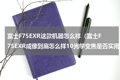 富士F75EXR这款机器怎么样（富士F75EXR成像到底怎么样10光学变焦是否实用这款机