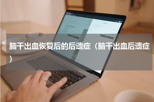 脑干出血恢复后的后遗症（脑干出血后遗症）