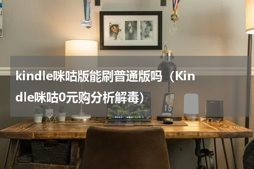 kindle咪咕版能刷普通版吗（Kindle咪咕0元购分析解毒）
