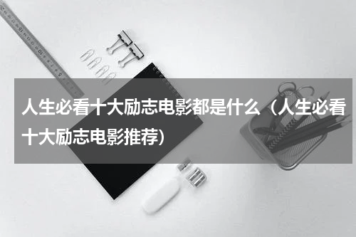 人生必看十大励志电影都是什么（人生必看十大励志电影推荐）
