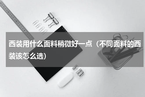 西装用什么面料稍微好一点（不同面料的西装该怎么选）