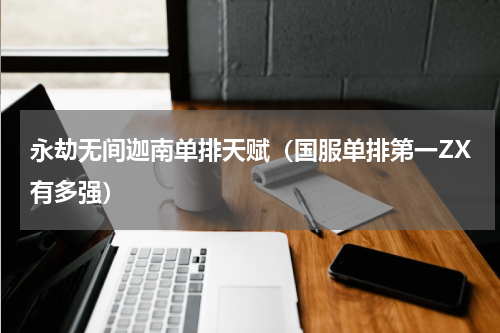 永劫无间迦南单排天赋（国服单排第一ZX有多强）