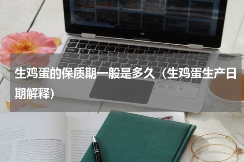 生鸡蛋的保质期一般是多久（生鸡蛋生产日期解释）