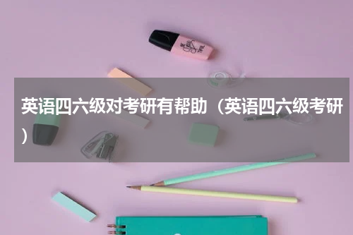 英语四六级对考研有帮助（英语四六级考研）