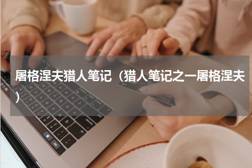 屠格涅夫猎人笔记（猎人笔记之一屠格涅夫）