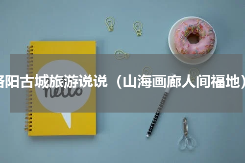 洛阳古城旅游说说（山海画廊人间福地）