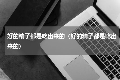 好的精子都是吃出来的（好的精子都是吃出来的）