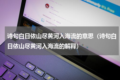 诗句白日依山尽黄河入海流的意思（诗句白日依山尽黄河入海流的解释）