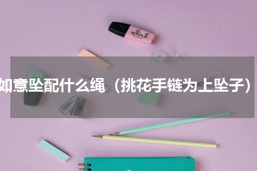 如意坠配什么绳（挑花手链为上坠子）