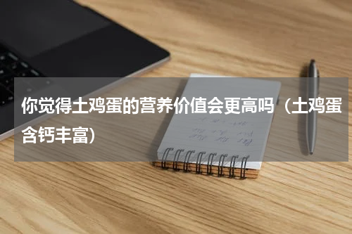 你觉得土鸡蛋的营养价值会更高吗（土鸡蛋含钙丰富）