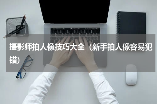 摄影师拍人像技巧大全（新手拍人像容易犯错）