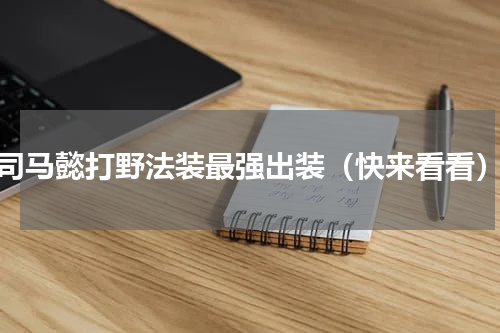 司马懿打野法装最强出装（快来看看）