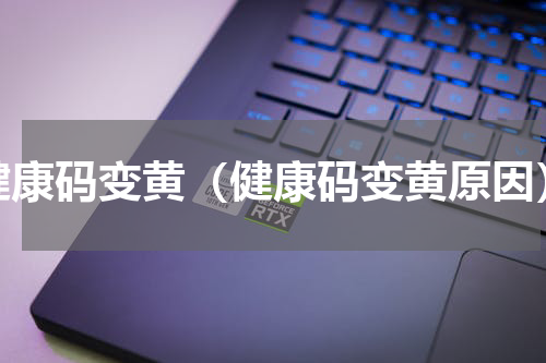 健康码变黄（健康码变黄原因）