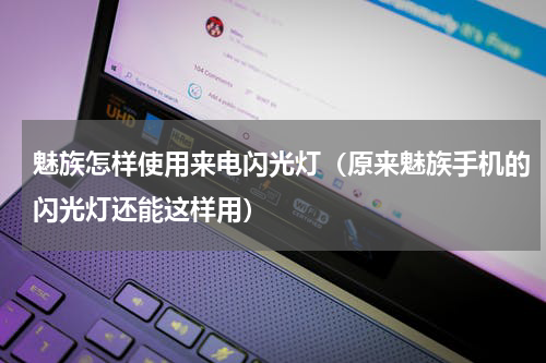魅族怎样使用来电闪光灯（原来魅族手机的闪光灯还能这样用）