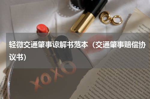 轻微交通肇事谅解书范本（交通肇事赔偿协议书）