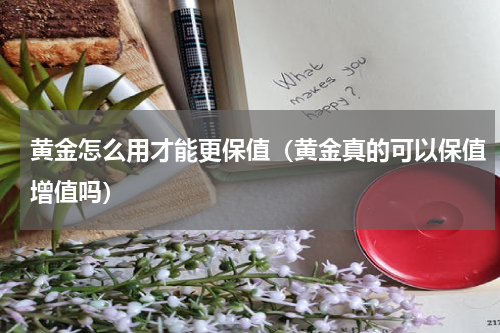 黄金怎么用才能更保值（黄金真的可以保值增值吗）