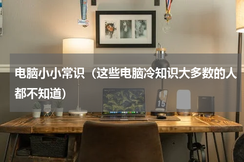 电脑小小常识（这些电脑冷知识大多数的人都不知道）