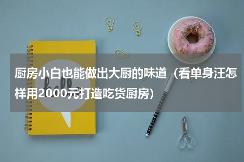 厨房小白也能做出大厨的味道（看单身汪怎样用2000元打造吃货厨房）