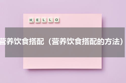 营养饮食搭配（营养饮食搭配的方法）