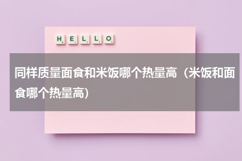 同样质量面食和米饭哪个热量高（米饭和面食哪个热量高）