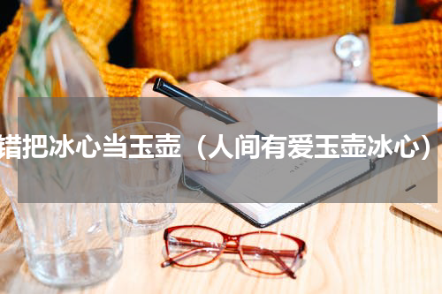 错把冰心当玉壶（人间有爱玉壶冰心）