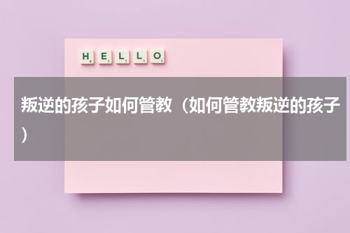 叛逆的孩子如何管教（如何管教叛逆的孩子）