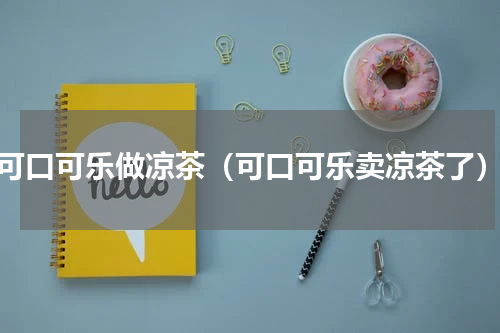 可口可乐做凉茶（可口可乐卖凉茶了）