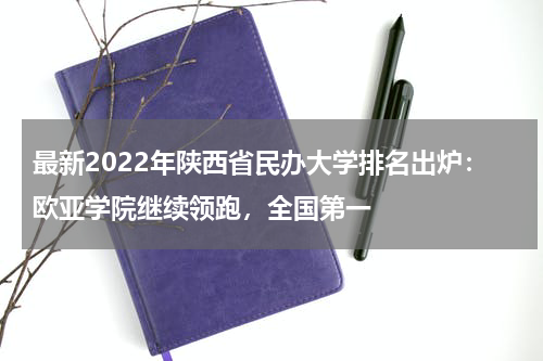 最新2022年陕西省民办大学排名出炉：欧亚学院继续领跑，全国第一