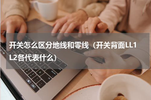 开关怎么区分地线和零线（开关背面LL1L2各代表什么）
