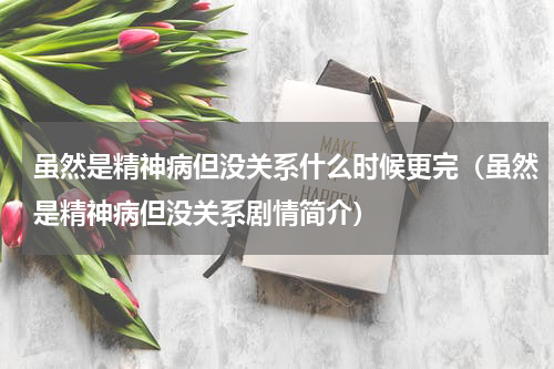 虽然是精神病但没关系什么时候更完（虽然是精神病但没关系剧情简介）