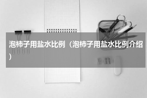 泡柿子用盐水比例（泡柿子用盐水比例介绍）
