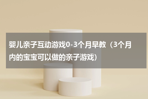 婴儿亲子互动游戏0-3个月早教（3个月内的宝宝可以做的亲子游戏）