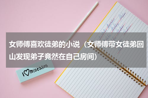 女师傅喜欢徒弟的小说（女师傅带女徒弟回山发现弟子竟然在自己房间）