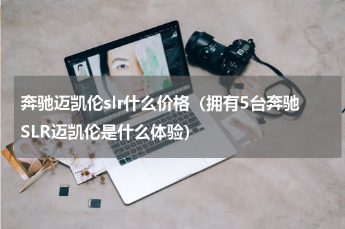 奔驰迈凯伦slr什么价格（拥有5台奔驰SLR迈凯伦是什么体验）