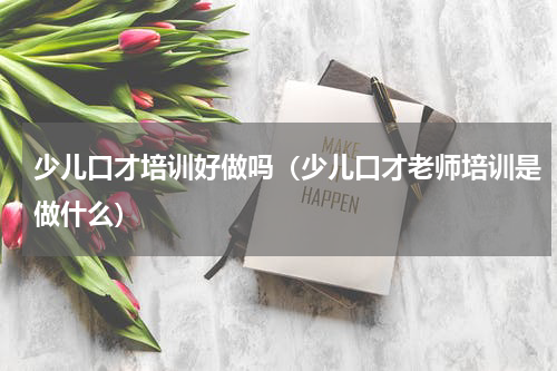 少儿口才培训好做吗（少儿口才老师培训是做什么）