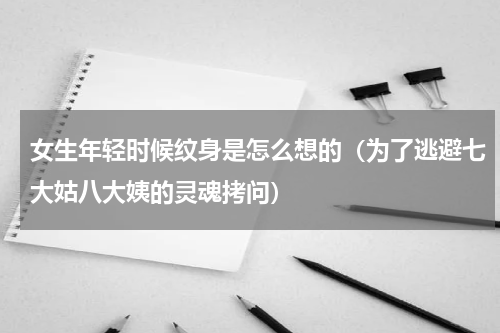女生年轻时候纹身是怎么想的（为了逃避七大姑八大姨的灵魂拷问）